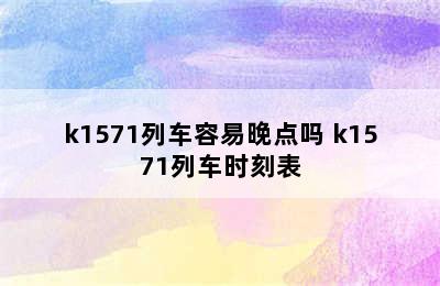 k1571列车容易晚点吗 k1571列车时刻表